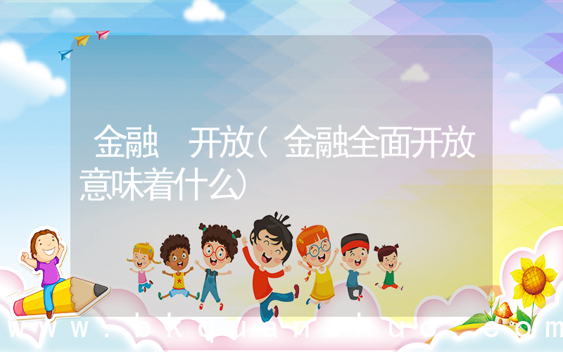 金融 开放(金融全面开放意味着什么)
